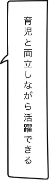 育児と両立しながら活躍できる